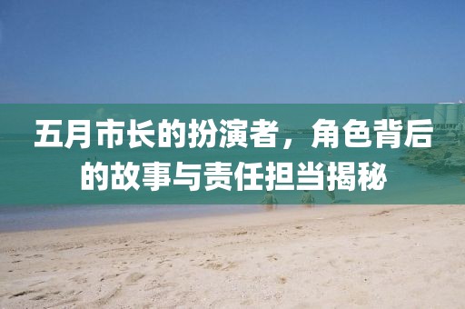 五月市长的扮演者，角色背后的故事与责任担当揭秘