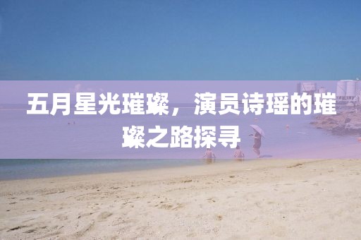 五月星光璀璨，演员诗瑶的璀璨之路探寻