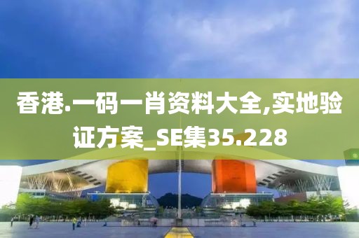 香港.一码一肖资料大全,实地验证方案_SE集35.228
