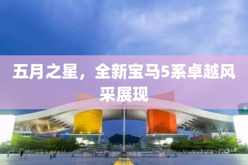 五月之星，全新宝马5系卓越风采展现
