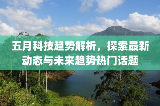 五月科技趋势解析，探索最新动态与未来趋势热门话题