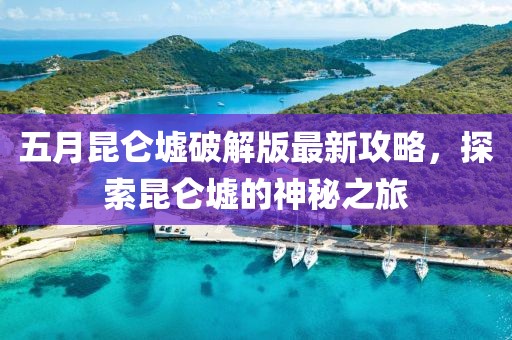 五月昆仑墟破解版最新攻略，探索昆仑墟的神秘之旅