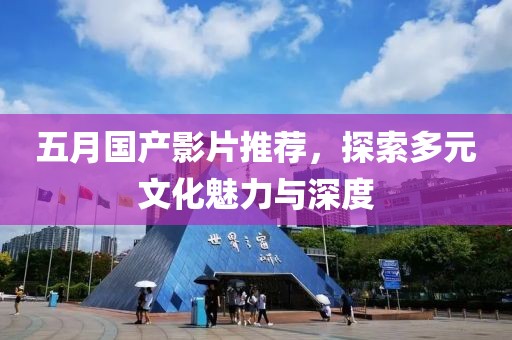 五月国产影片推荐，探索多元文化魅力与深度