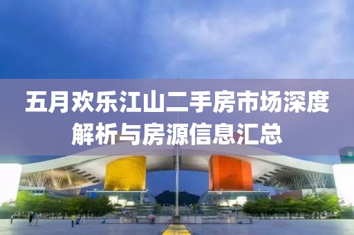 五月欢乐江山二手房市场深度解析与房源信息汇总
