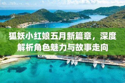 狐妖小红娘五月新篇章，深度解析角色魅力与故事走向