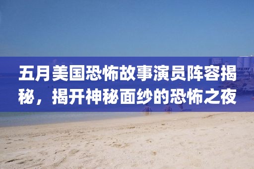 五月美国恐怖故事演员阵容揭秘，揭开神秘面纱的恐怖之夜