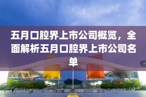 五月口腔界上市公司概览，全面解析五月口腔界上市公司名单