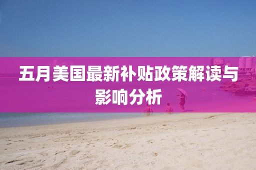 五月美国最新补贴政策解读与影响分析