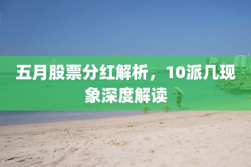 五月股票分红解析，10派几现象深度解读
