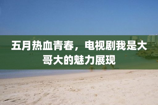 五月热血青春，电视剧我是大哥大的魅力展现