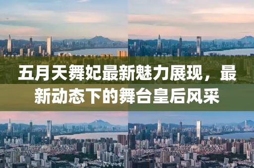 五月天舞妃最新魅力展现，最新动态下的舞台皇后风采