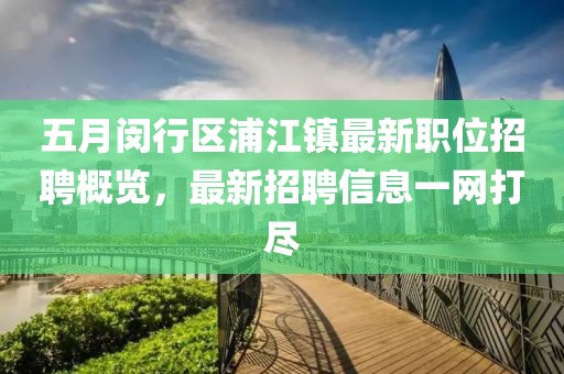 五月闵行区浦江镇最新职位招聘概览，最新招聘信息一网打尽