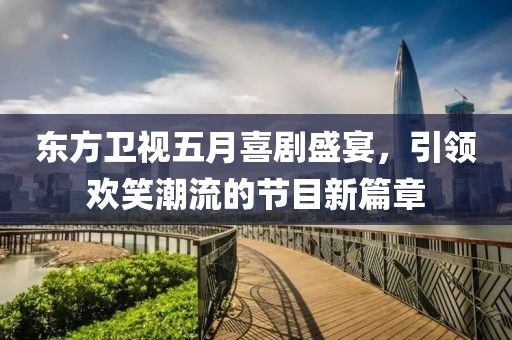 东方卫视五月喜剧盛宴，引领欢笑潮流的节目新篇章