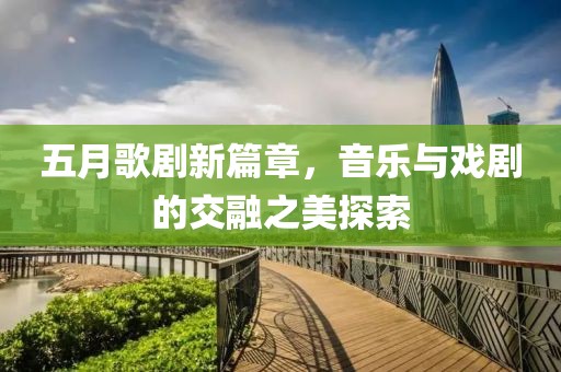 五月歌剧新篇章，音乐与戏剧的交融之美探索
