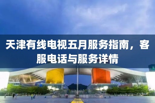 天津有线电视五月服务指南，客服电话与服务详情