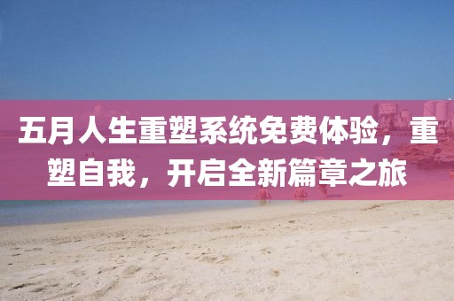 五月人生重塑系统免费体验，重塑自我，开启全新篇章之旅