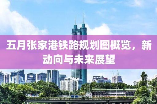 五月张家港铁路规划图概览，新动向与未来展望