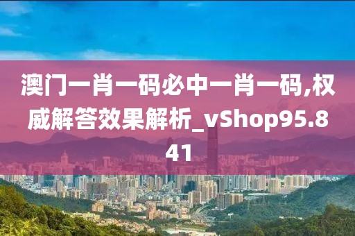 澳门一肖一码必中一肖一码,权威解答效果解析_vShop95.841