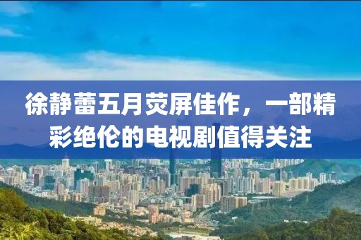 徐静蕾五月荧屏佳作，一部精彩绝伦的电视剧值得关注