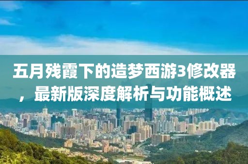 五月残霞下的造梦西游3修改器，最新版深度解析与功能概述