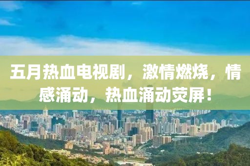五月热血电视剧，激情燃烧，情感涌动，热血涌动荧屏！