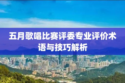 五月歌唱比赛评委专业评价术语与技巧解析