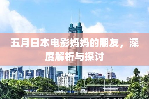 五月日本电影妈妈的朋友，深度解析与探讨