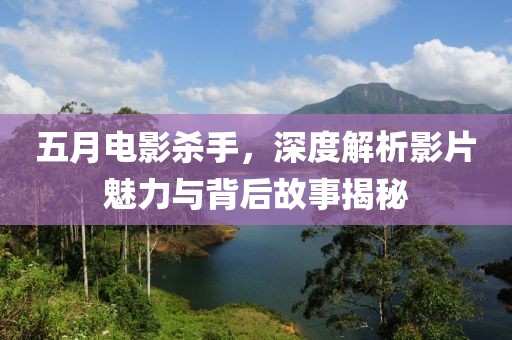 五月电影杀手，深度解析影片魅力与背后故事揭秘
