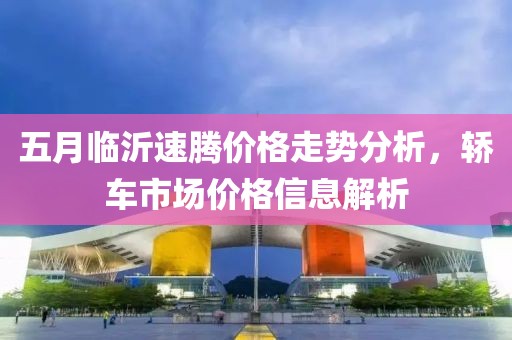 五月临沂速腾价格走势分析，轿车市场价格信息解析