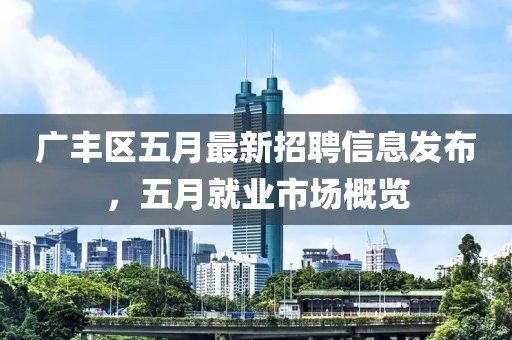 广丰区五月最新招聘信息发布，五月就业市场概览