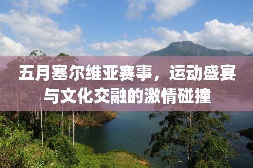 五月塞尔维亚赛事，运动盛宴与文化交融的激情碰撞