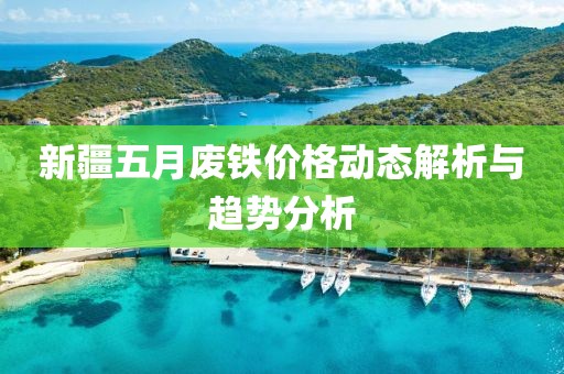 新疆五月废铁价格动态解析与趋势分析