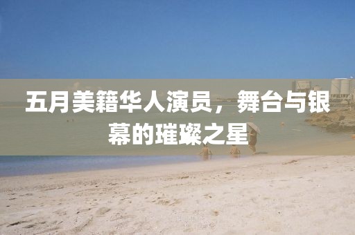 五月美籍华人演员，舞台与银幕的璀璨之星