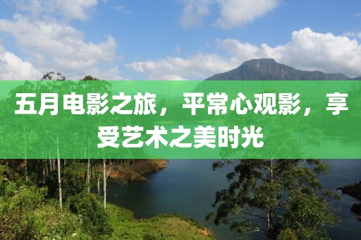 五月电影之旅，平常心观影，享受艺术之美时光