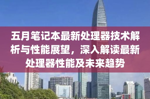 五月笔记本最新处理器技术解析与性能展望，深入解读最新处理器性能及未来趋势