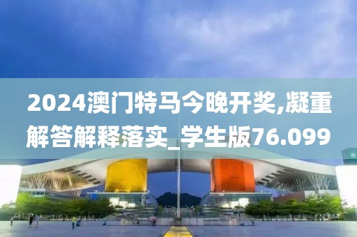 2024澳门特马今晚开奖,凝重解答解释落实_学生版76.099