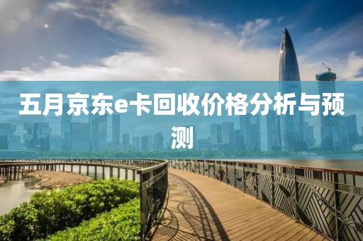五月京东e卡回收价格分析与预测