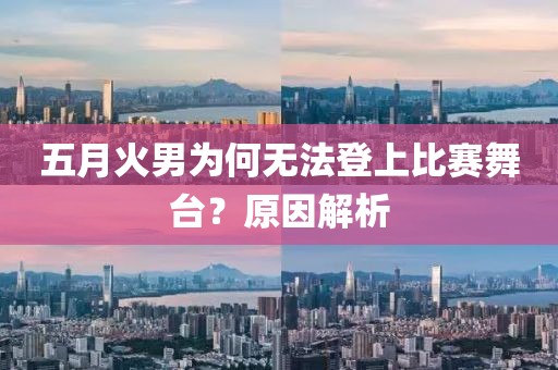 五月火男为何无法登上比赛舞台？原因解析