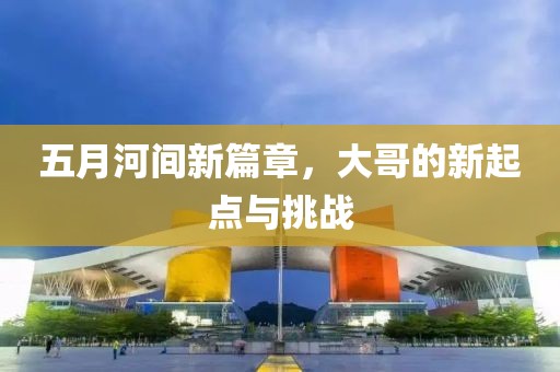 五月河间新篇章，大哥的新起点与挑战