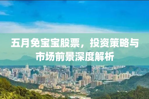 五月免宝宝股票，投资策略与市场前景深度解析