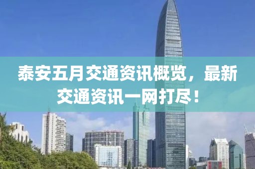 泰安五月交通资讯概览，最新交通资讯一网打尽！