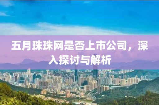 五月珠珠网是否上市公司，深入探讨与解析