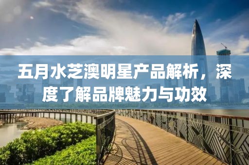 五月水芝澳明星产品解析，深度了解品牌魅力与功效