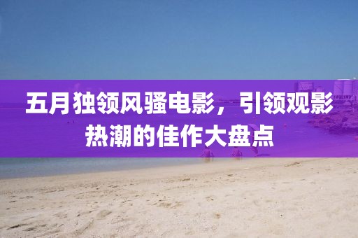 五月独领风骚电影，引领观影热潮的佳作大盘点