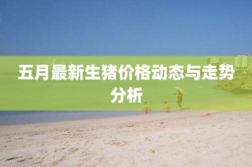 五月最新生猪价格动态与走势分析
