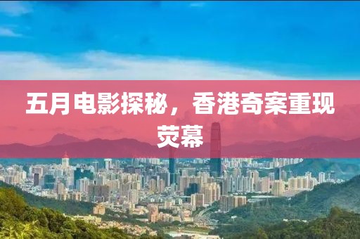 五月电影探秘，香港奇案重现荧幕