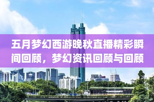 五月梦幻西游晚秋直播精彩瞬间回顾，梦幻资讯回顾与回顾