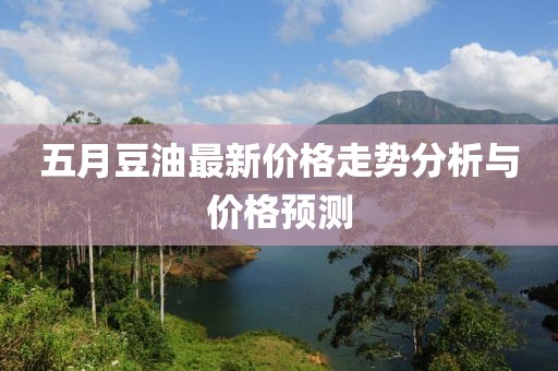 五月豆油最新价格走势分析与价格预测