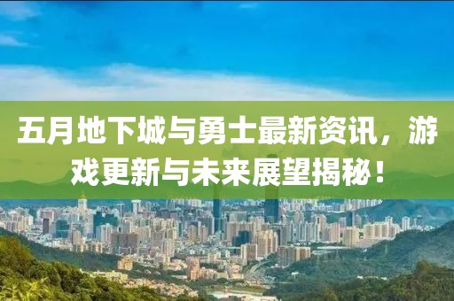 五月地下城与勇士最新资讯，游戏更新与未来展望揭秘！