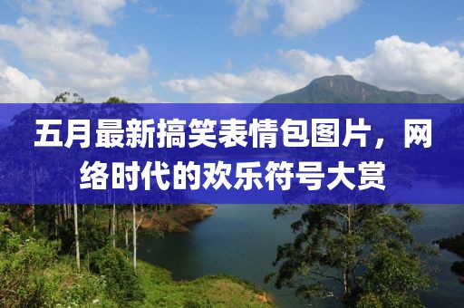 五月最新搞笑表情包图片，网络时代的欢乐符号大赏